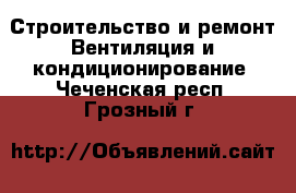 Строительство и ремонт Вентиляция и кондиционирование. Чеченская респ.,Грозный г.